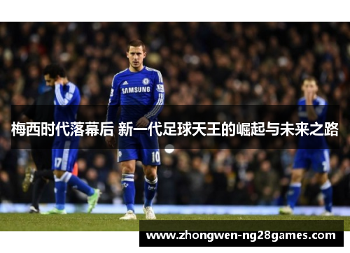 梅西时代落幕后 新一代足球天王的崛起与未来之路 梅西时代落幕后 新一代足球天王的崛起与未来之路