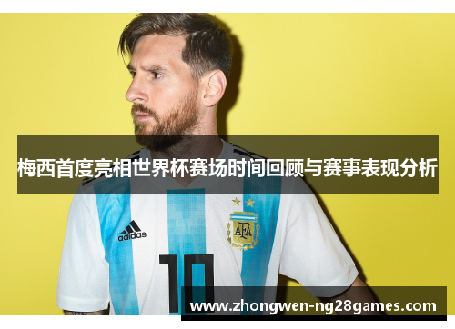 梅西首度亮相世界杯赛场时间回顾与赛事表现分析 梅西首度亮相世界杯赛场时间回顾与赛事表现分析