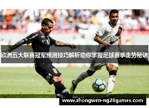欧洲五大联赛冠军预测技巧解析助你掌握足球赛季走势秘诀
