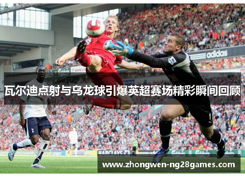 瓦尔迪点射与乌龙球引爆英超赛场精彩瞬间回顾