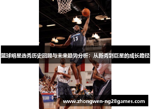 篮球明星选秀历史回顾与未来趋势分析:从新秀到巨星的成长路径 篮球明星选秀历史回顾与未来趋势分析:从新秀到巨星的成长路径