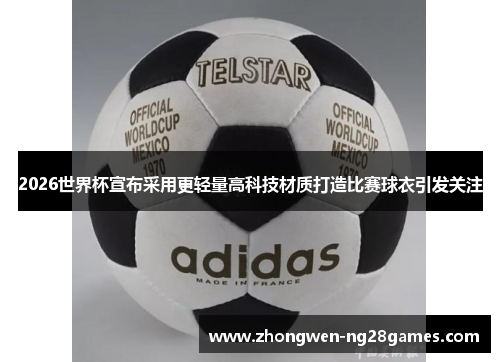 2026世界杯宣布采用更轻量高科技材质打造比赛球衣引发关注
