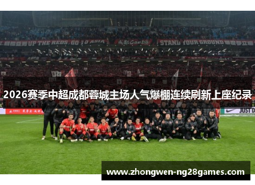 2026赛季中超成都蓉城主场人气爆棚连续刷新上座纪录