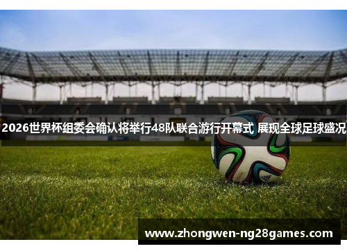 2026世界杯组委会确认将举行48队联合游行开幕式 展现全球足球盛况