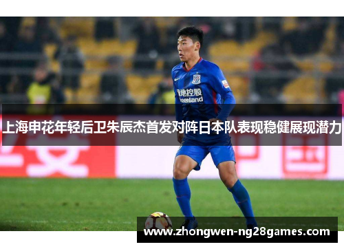 上海申花年轻后卫朱辰杰首发对阵日本队表现稳健展现潜力