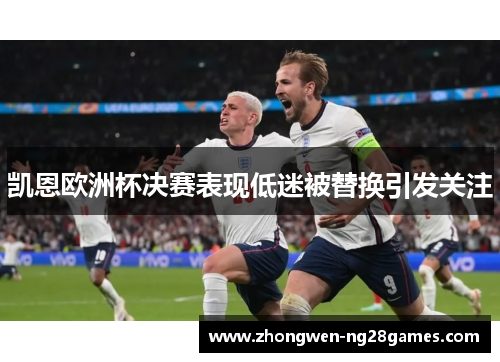 凯恩欧洲杯决赛表现低迷被替换引发关注