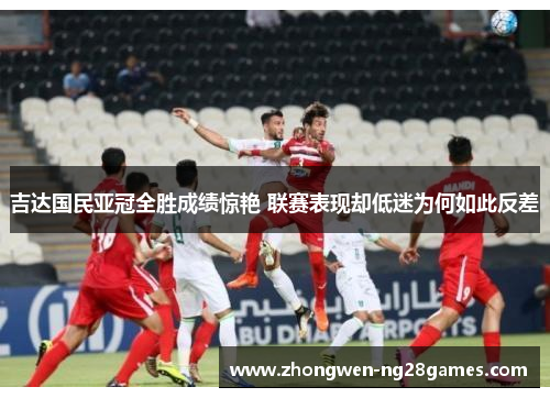吉达国民亚冠全胜成绩惊艳 联赛表现却低迷为何如此反差 吉达国民亚冠全胜成绩惊艳 联赛表现却低迷为何如此反差