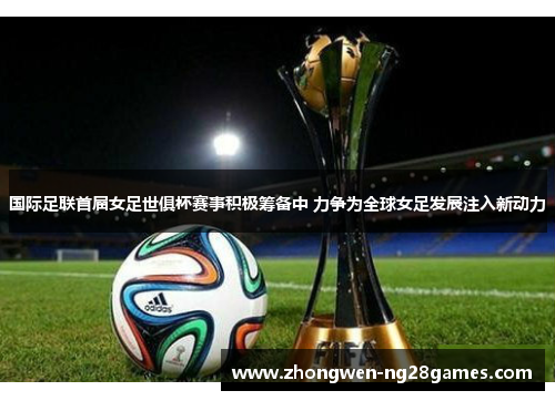 国际足联首届女足世俱杯赛事积极筹备中 力争为全球女足发展注入新动力