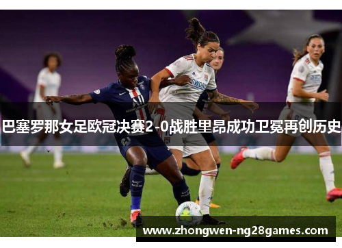 巴塞罗那女足欧冠决赛2-0战胜里昂成功卫冕再创历史 巴塞罗那女足欧冠决赛2-0战胜里昂成功卫冕再创历史