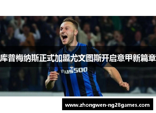 库普梅纳斯正式加盟尤文图斯开启意甲新篇章 库普梅纳斯正式加盟尤文图斯开启意甲新篇章