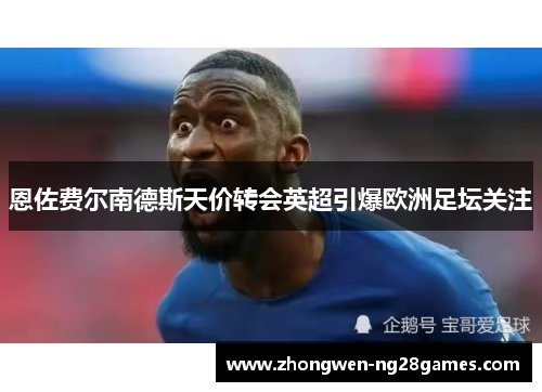 恩佐费尔南德斯天价转会英超引爆欧洲足坛关注