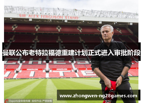 曼联公布老特拉福德重建计划正式进入审批阶段 曼联公布老特拉福德重建计划正式进入审批阶段