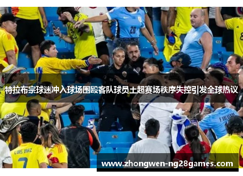 特拉布宗球迷冲入球场围殴客队球员土超赛场秩序失控引发全球热议