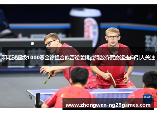 羽毛球超级1000赛金徐组合能否逆袭挑战强敌夺冠命运走向引人关注 羽毛球超级1000赛金徐组合能否逆袭挑战强敌夺冠命运走向引人关注