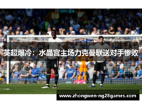 英超爆冷：水晶宫主场力克曼联送对手惨败