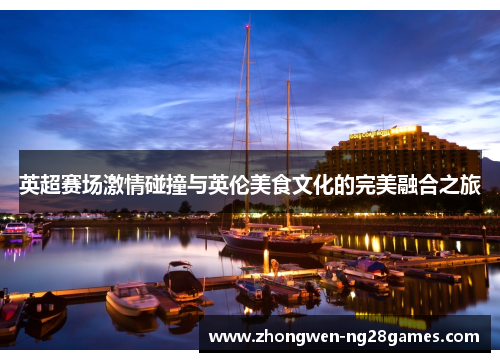 英超赛场激情碰撞与英伦美食文化的完美融合之旅