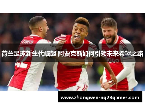 荷兰足球新生代崛起 阿贾克斯如何引领未来希望之路