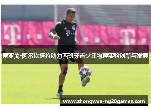 蒂亚戈·阿尔坎塔拉助力西班牙青少年物理实验创新与发展