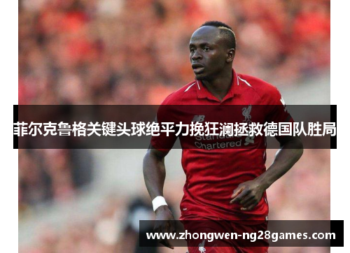 菲尔克鲁格关键头球绝平力挽狂澜拯救德国队胜局