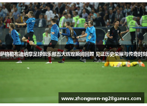 萨格勒布迪纳摩足球俱乐部五大辉煌瞬间回顾 见证历史荣耀与传奇时刻