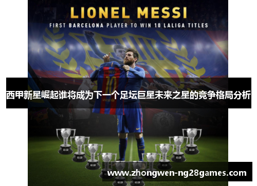 西甲新星崛起谁将成为下一个足坛巨星未来之星的竞争格局分析