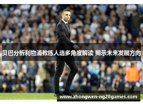 贝巴分析利物浦教练人选多角度解读 揭示未来发展方向