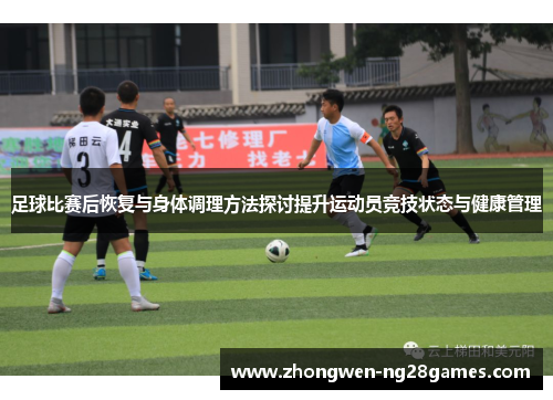 足球比赛后恢复与身体调理方法探讨提升运动员竞技状态与健康管理