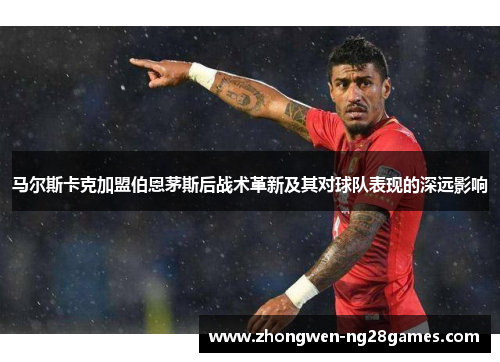 马尔斯卡克加盟伯恩茅斯后战术革新及其对球队表现的深远影响