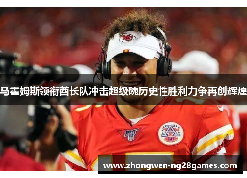 马霍姆斯领衔酋长队冲击超级碗历史性胜利力争再创辉煌