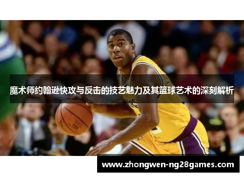 魔术师约翰逊快攻与反击的技艺魅力及其篮球艺术的深刻解析