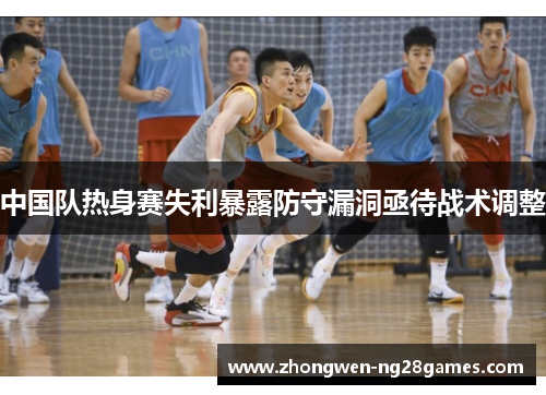 中国队热身赛失利暴露防守漏洞亟待战术调整 中国队热身赛失利暴露防守漏洞亟待战术调整
