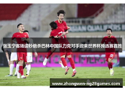 张玉宁客场读秒绝杀巴林中国队力克对手迎来世界杯预选赛首胜 张玉宁客场读秒绝杀巴林中国队力克对手迎来世界杯预选赛首胜