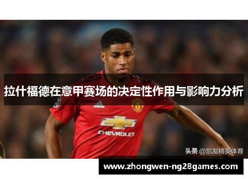 拉什福德在意甲赛场的决定性作用与影响力分析