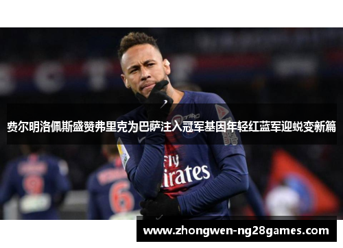费尔明洛佩斯盛赞弗里克为巴萨注入冠军基因年轻红蓝军迎蜕变新篇 费尔明洛佩斯盛赞弗里克为巴萨注入冠军基因年轻红蓝军迎蜕变新篇