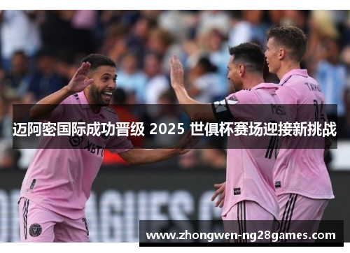 迈阿密国际成功晋级 2025 世俱杯赛场迎接新挑战 迈阿密国际成功晋级 2025 世俱杯赛场迎接新挑战
