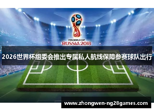 2026世界杯组委会推出专属私人航线保障参赛球队出行