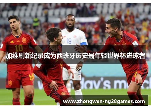 加维刷新纪录成为西班牙历史最年轻世界杯进球者 加维刷新纪录成为西班牙历史最年轻世界杯进球者