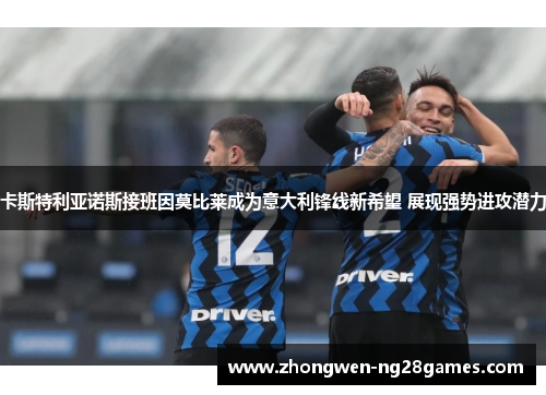 卡斯特利亚诺斯接班因莫比莱成为意大利锋线新希望 展现强势进攻潜力 卡斯特利亚诺斯接班因莫比莱成为意大利锋线新希望 展现强势进攻潜力
