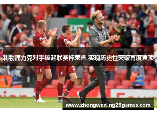 利物浦力克对手捧起联赛杯荣誉 实现历史性突破再度登顶 利物浦力克对手捧起联赛杯荣誉 实现历史性突破再度登顶