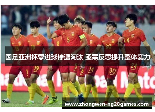 国足亚洲杯零进球惨遭淘汰 亟需反思提升整体实力