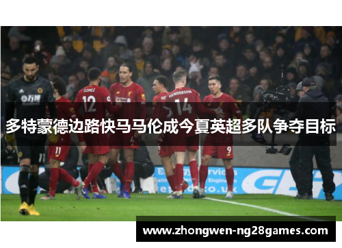 多特蒙德边路快马马伦成今夏英超多队争夺目标