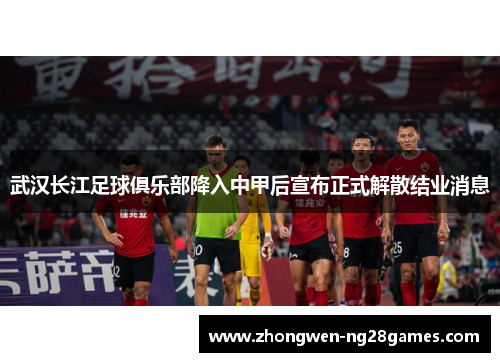 武汉长江足球俱乐部降入中甲后宣布正式解散结业消息