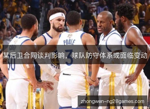 某后卫合同谈判影响,球队防守体系或面临变动 某后卫合同谈判影响,球队防守体系或面临变动