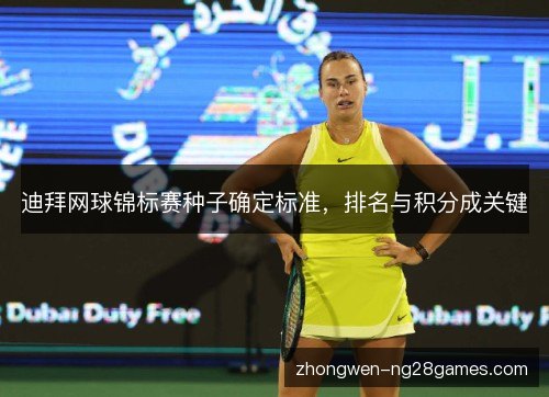 迪拜网球锦标赛种子确定标准,排名与积分成关键 迪拜网球锦标赛种子确定标准,排名与积分成关键