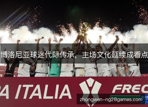 博洛尼亚球迷代际传承,主场文化延续成看点 博洛尼亚球迷代际传承,主场文化延续成看点