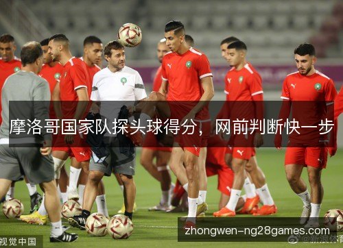 摩洛哥国家队探头球得分，网前判断快一步