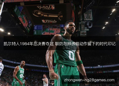 凯尔特人1984年总决赛夺冠 联防与拜佛假动作留下的时代印记